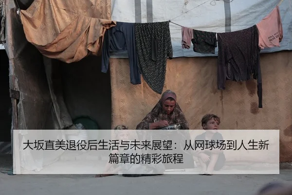 大坂直美退役后生活与未来展望：从网球场到人生新篇章的精彩旅程
