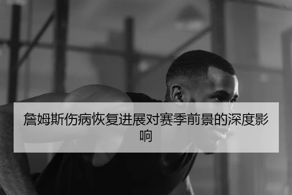 詹姆斯伤病恢复进展对赛季前景的深度影响